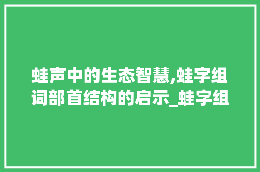 蛙声中的生态智慧,蛙字组词部首结构的启示_蛙字组词部首结构