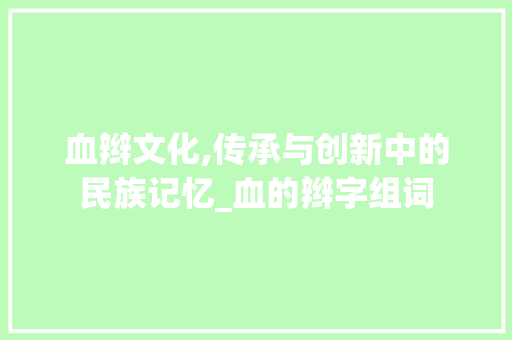 血辫文化,传承与创新中的民族记忆_血的辫字组词