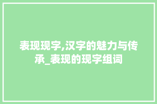 表现现字,汉字的魅力与传承_表现的现字组词