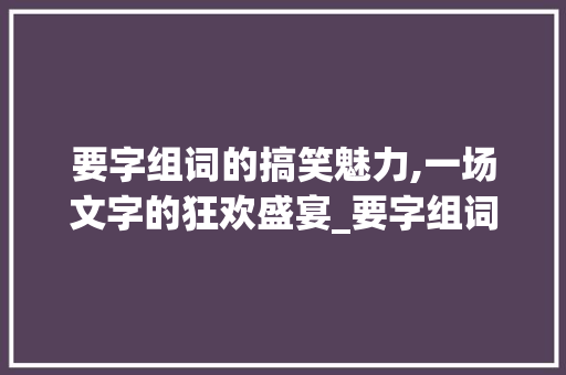 要字组词的搞笑魅力,一场文字的狂欢盛宴_要字组词搞笑名字