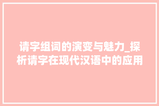 请字组词的演变与魅力_探析请字在现代汉语中的应用