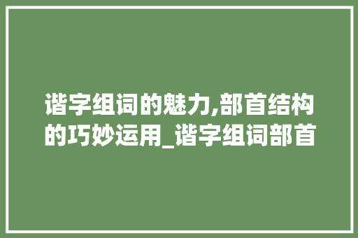 谐字组词的魅力,部首结构的巧妙运用_谐字组词部首结构