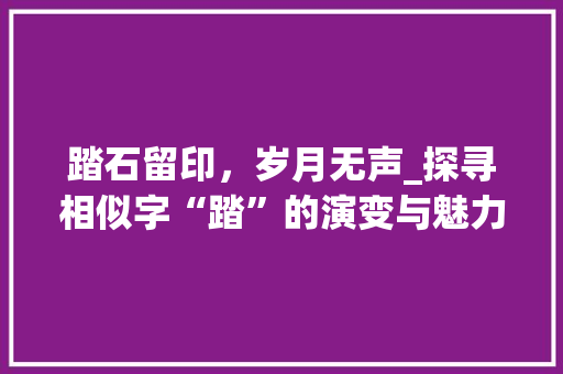 踏石留印，岁月无声_探寻相似字“踏”的演变与魅力_踏的相似字组词