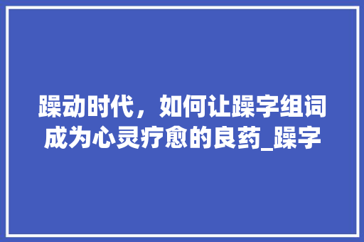 躁动时代，如何让躁字组词成为心灵疗愈的良药_躁字组词怎么组成
