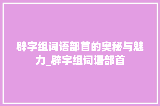 辟字组词语部首的奥秘与魅力_辟字组词语部首