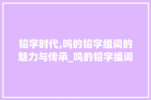 铅字时代,呜的铅字组词的魅力与传承_呜的铅字组词