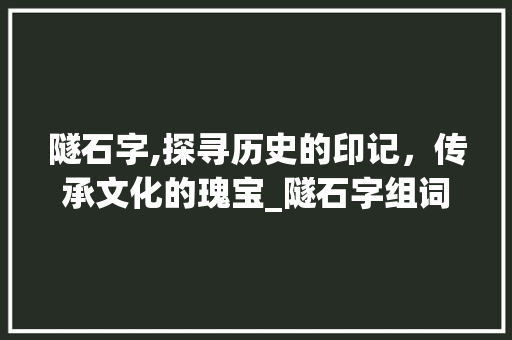 隧石字,探寻历史的印记，传承文化的瑰宝_隧石字组词