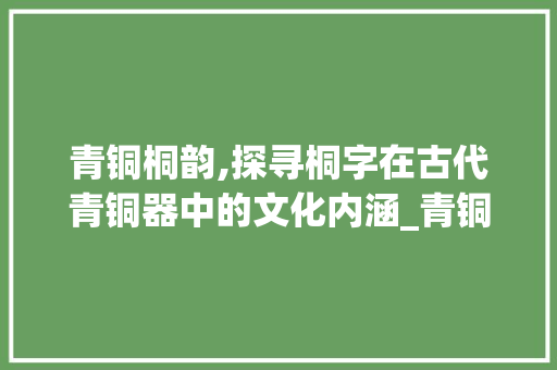 青铜桐韵,探寻桐字在古代青铜器中的文化内涵_青铜的桐字组词