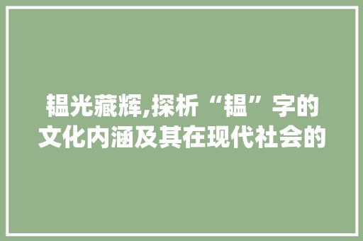 韫光藏辉,探析“韫”字的文化内涵及其在现代社会的价值_韫字组词及意思