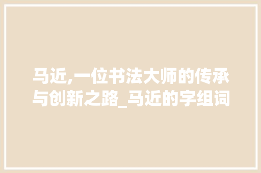 马近,一位书法大师的传承与创新之路_马近的字组词 反义词汇