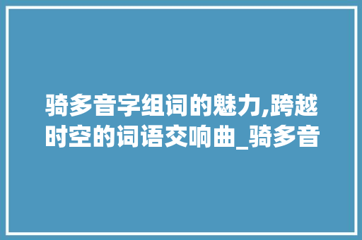 骑多音字组词的魅力,跨越时空的词语交响曲_骑多音字组词...