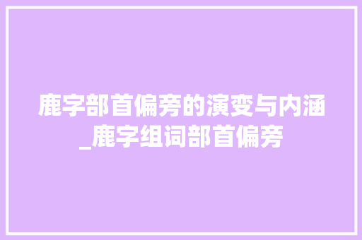 鹿字部首偏旁的演变与内涵_鹿字组词部首偏旁