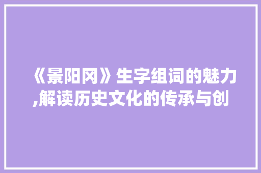 《景阳冈》生字组词的魅力,解读历史文化的传承与创新_《景阳冈》生字组词3个
