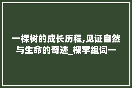 一棵树的成长历程,见证自然与生命的奇迹_棵字组词一棵行吗 成语汇编