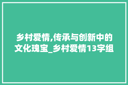 乡村爱情,传承与创新中的文化瑰宝_乡村爱情13字组词