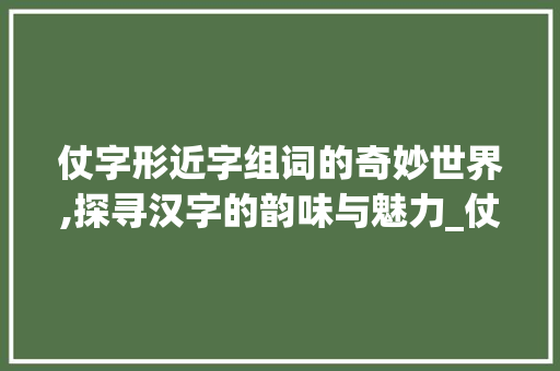 仗字形近字组词的奇妙世界,探寻汉字的韵味与魅力_仗字形近字组词是什么