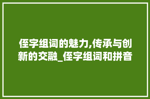 侄字组词的魅力,传承与创新的交融_侄字组词和拼音是 古代典籍