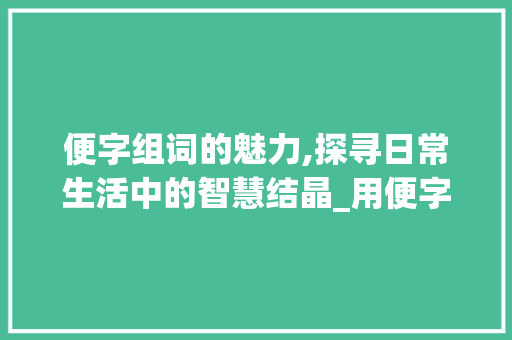 便字组词的魅力,探寻日常生活中的智慧结晶_用便字组词填空计算