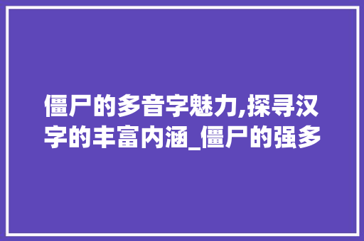 僵尸的多音字魅力,探寻汉字的丰富内涵_僵尸的强多音字组词
