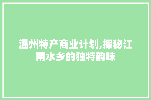 温州特产商业计划,探秘江南水乡的独特韵味