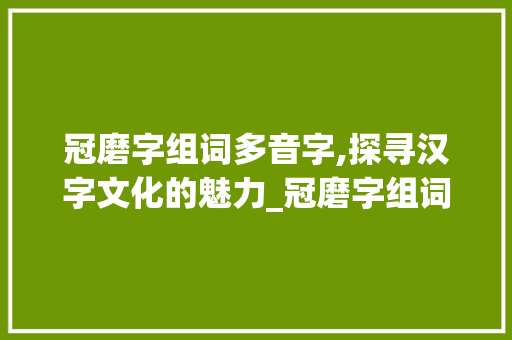 冠磨字组词多音字,探寻汉字文化的魅力_冠磨字组词多音字