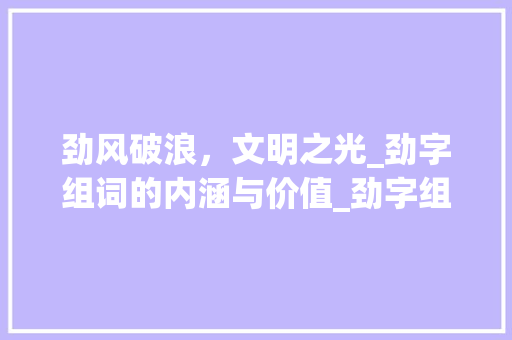 劲风破浪，文明之光_劲字组词的内涵与价值_劲字组词文明用语