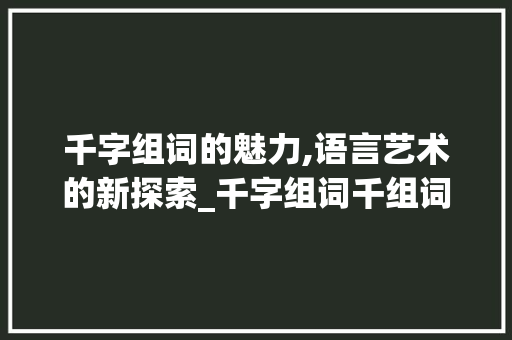 千字组词的魅力,语言艺术的新探索_千字组词千组词在线