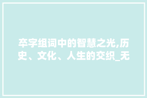 卒字组词中的智慧之光,历史、文化、人生的交织_无名小卒卒字组词