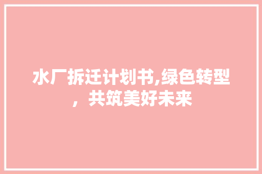 水厂拆迁计划书,绿色转型，共筑美好未来