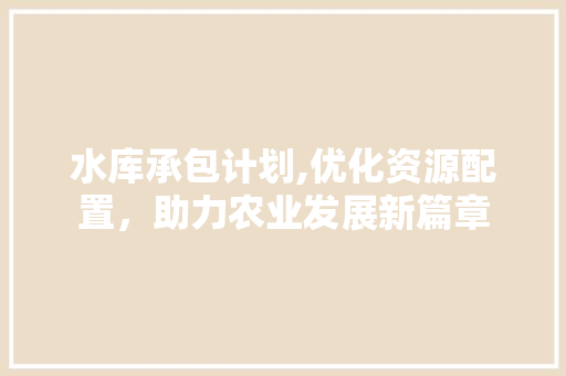 水库承包计划,优化资源配置，助力农业发展新篇章