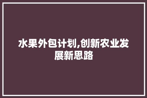 水果外包计划,创新农业发展新思路