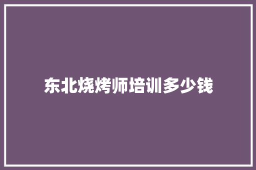 东北烧烤师培训多少钱