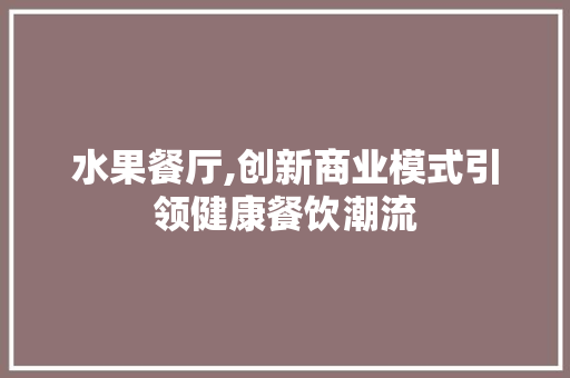 水果餐厅,创新商业模式引领健康餐饮潮流