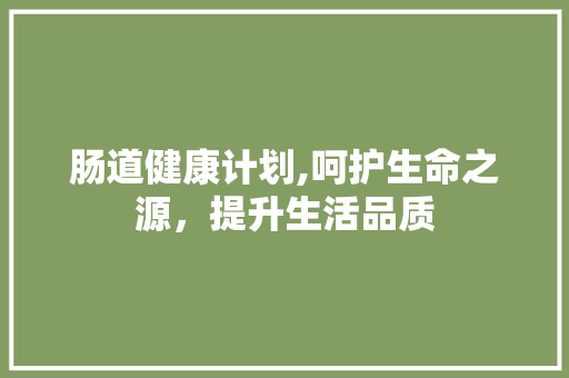 肠道健康计划,呵护生命之源，提升生活品质