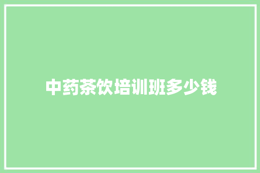 中药茶饮培训班多少钱