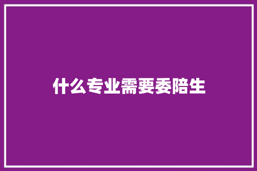 什么专业需要委陪生