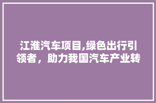 江淮汽车项目,绿色出行引领者，助力我国汽车产业转型升级