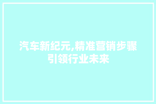 汽车新纪元,精准营销步骤引领行业未来 古代典籍