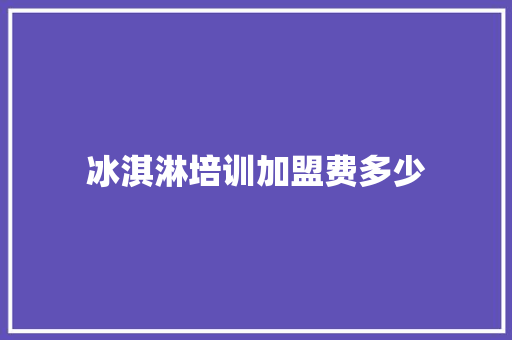 冰淇淋培训加盟费多少