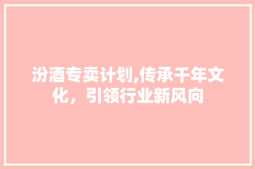 汾酒专卖计划,传承千年文化，引领行业新风向