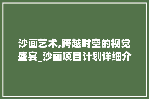 沙画艺术,跨越时空的视觉盛宴_沙画项目计划详细介绍
