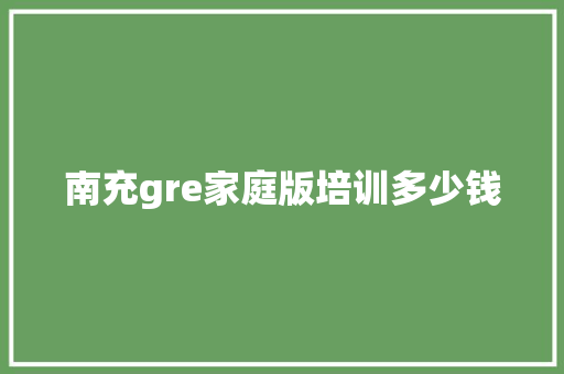 南充gre家庭版培训多少钱