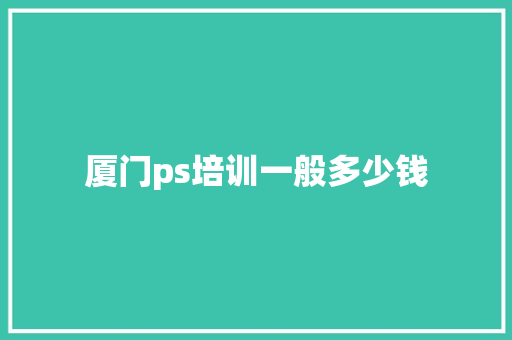 厦门ps培训一般多少钱