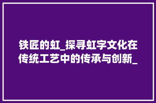 铁匠的虹_探寻虹字文化在传统工艺中的传承与创新_铁匠的虹字组词