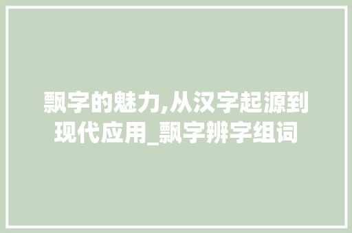 飘字的魅力,从汉字起源到现代应用_飘字辨字组词