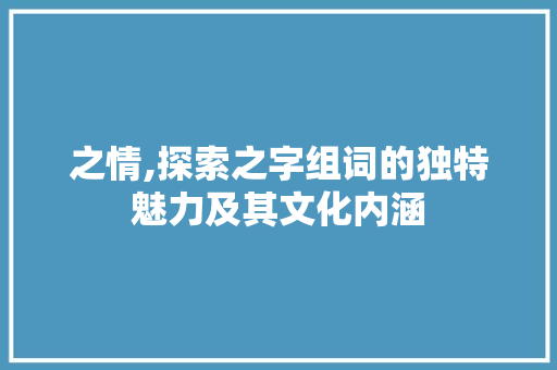 之情,探索之字组词的独特魅力及其文化内涵