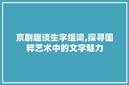 京剧趣谈生字组词,探寻国粹艺术中的文字魅力