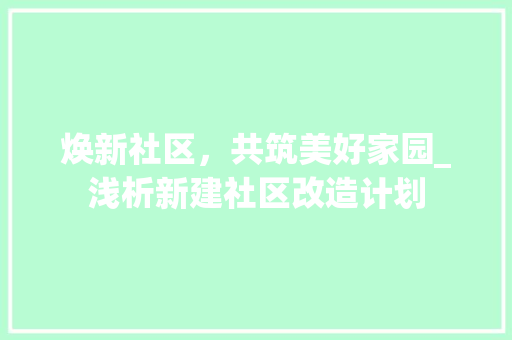 焕新社区，共筑美好家园_浅析新建社区改造计划