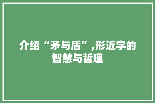 介绍“矛与盾”,形近字的智慧与哲理