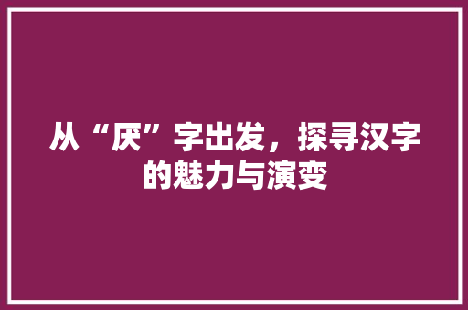 从“厌”字出发，探寻汉字的魅力与演变 汉字拼音